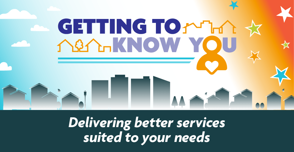 Getting to know you Delivering better services suited to your needs