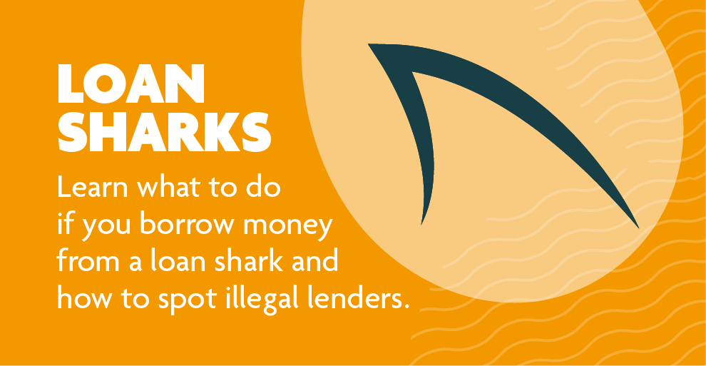 Loan sharks Learn what to do if you borrow money from a loan shark and how to spot illegal lenders.